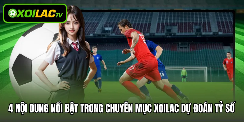 4 nội dung nổi bật trong chuyên mục Xoilac dự đoán tỷ số