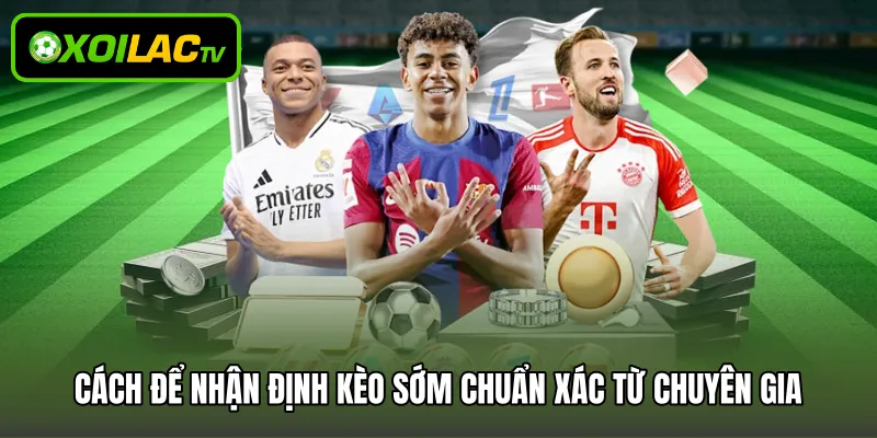 Cách để nhận định kèo sớm chuẩn xác từ chuyên gia