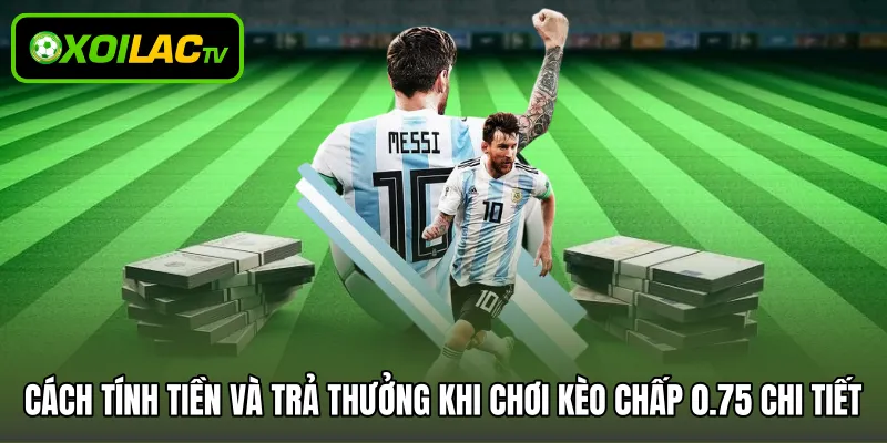 Cách tính tiền và trả thưởng khi chơi kèo chấp 0.75 chi tiết