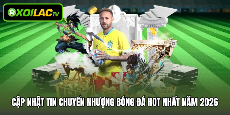 Cập nhật tin chuyển nhượng bóng đá hot nhất năm 2026