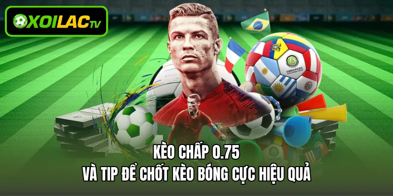 Kèo Chấp 0.75 Và Tip Để Chốt Kèo Bóng Cực Hiệu Quả