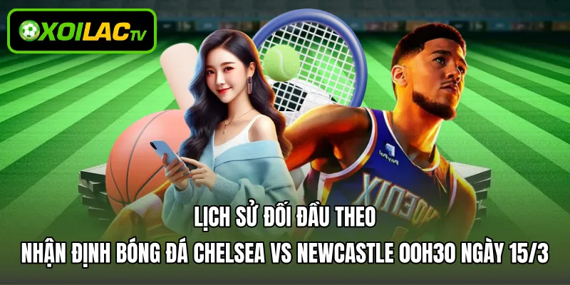 Lịch sử đối đầu theo nhận định bóng đá Chelsea vs Newcastle 00h30 ngày 15/3