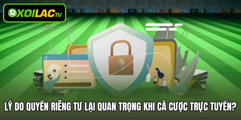 Lý do quyền riêng tư lại quan trọng khi cá cược trực tuyến?