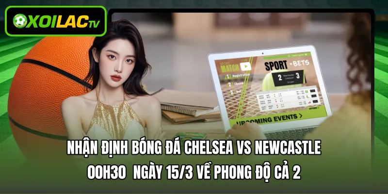 Nhận định bóng đá Chelsea vs Newcastle 00h30 ngày 15/3 về phong độ cả 2