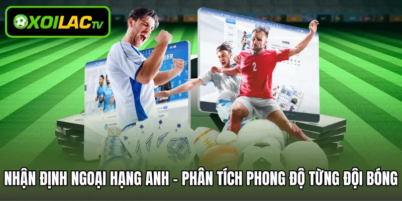 Nhận định Ngoại Hạng Anh - Phân tích phong độ từng đội bóng