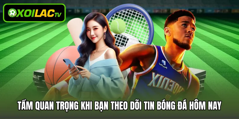 Tầm quan trọng khi bạn theo dõi tin bóng đá hôm nay