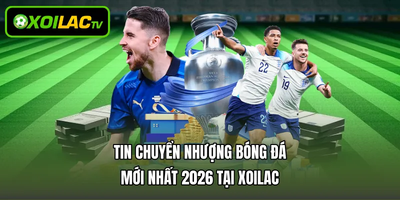 Tin Chuyển Nhượng Bóng Đá Mới Nhất 2026 Tại Xoilac